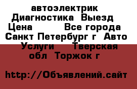 автоэлектрик. Диагностика. Выезд › Цена ­ 500 - Все города, Санкт-Петербург г. Авто » Услуги   . Тверская обл.,Торжок г.
